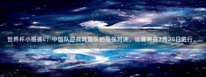 世界杯决赛预测：世界杯小组赛c：中国队迎战韩国队的强强对决，比赛将在7月20日进行。